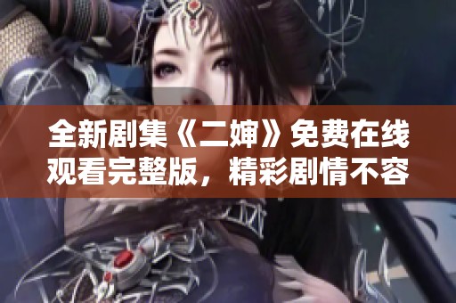 全新剧集《二婶》免费在线观看完整版，精彩剧情不容错过！