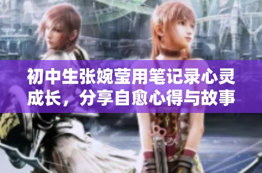 初中生张婉莹用笔记录心灵成长，分享自愈心得与故事