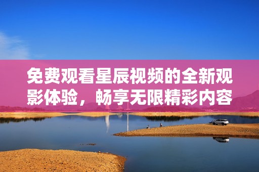 免费观看星辰视频的全新观影体验，畅享无限精彩内容！