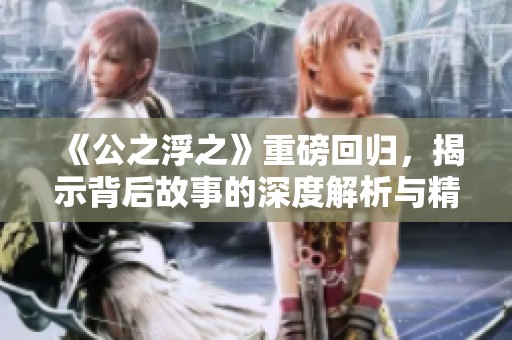 《公之浮之》重磅回归，揭示背后故事的深度解析与精彩看点