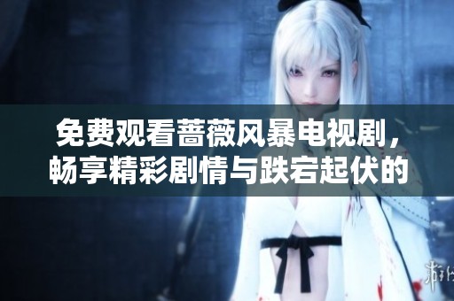 免费观看蔷薇风暴电视剧，畅享精彩剧情与跌宕起伏的故事体验