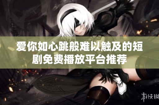 爱你如心跳般难以触及的短剧免费播放平台推荐