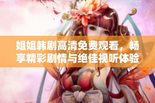 姐姐韩剧高清免费观看，畅享精彩剧情与绝佳视听体验