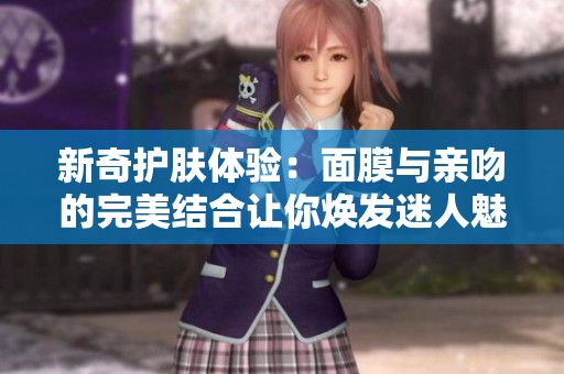新奇护肤体验：面膜与亲吻的完美结合让你焕发迷人魅力