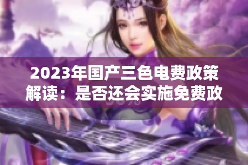 2023年国产三色电费政策解读：是否还会实施免费政策？