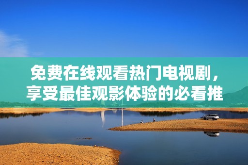 免费在线观看热门电视剧，享受最佳观影体验的必看推荐