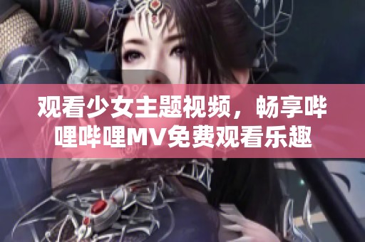 观看少女主题视频，畅享哔哩哔哩MV免费观看乐趣