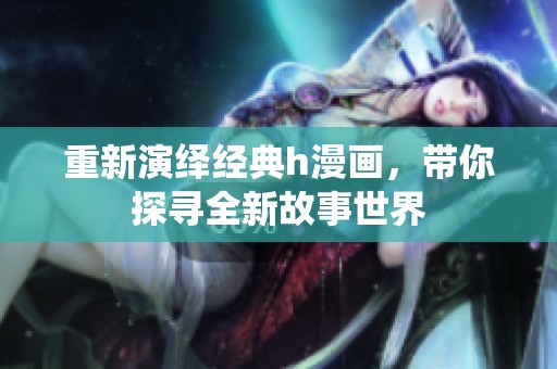 重新演绎经典h漫画，带你探寻全新故事世界