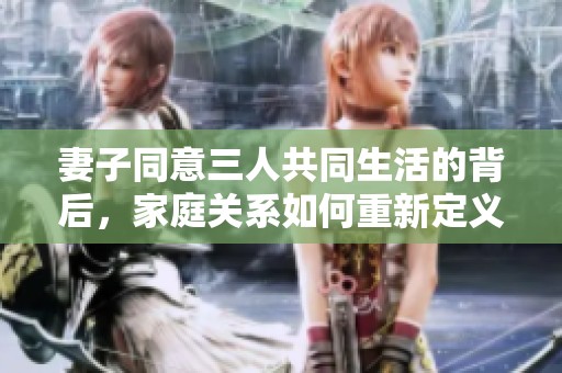 妻子同意三人共同生活的背后，家庭关系如何重新定义