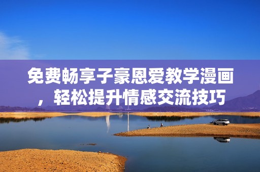 免费畅享子豪恩爱教学漫画，轻松提升情感交流技巧