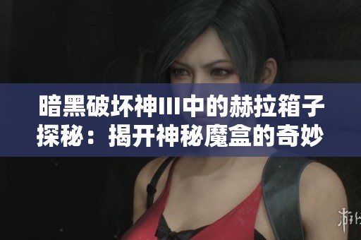 暗黑破坏神III中的赫拉箱子探秘：揭开神秘魔盒的奇妙世界与宝藏秘密
