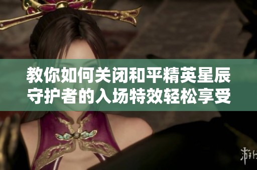 教你如何关闭和平精英星辰守护者的入场特效轻松享受游戏体验