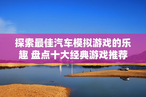 探索最佳汽车模拟游戏的乐趣 盘点十大经典游戏推荐助你畅玩无阻