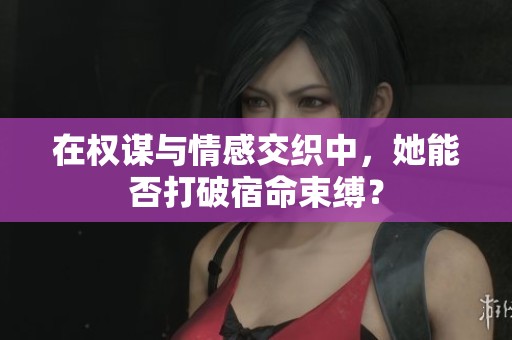 在权谋与情感交织中，她能否打破宿命束缚？
