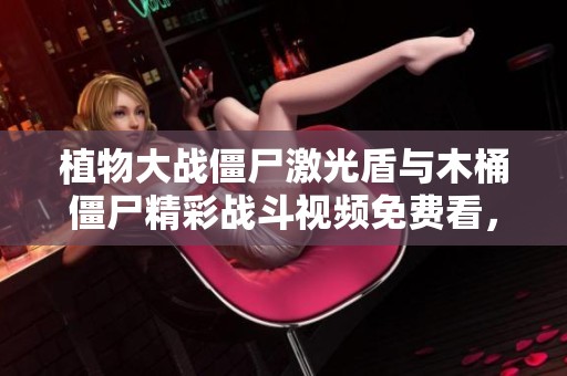 植物大战僵尸激光盾与木桶僵尸精彩战斗视频免费看，快来体验这一经典游戏的乐趣！