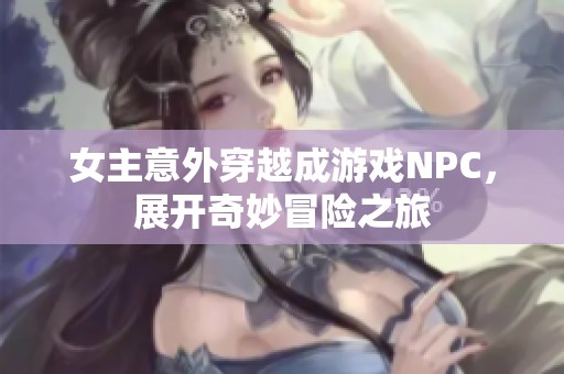 女主意外穿越成游戏NPC，展开奇妙冒险之旅