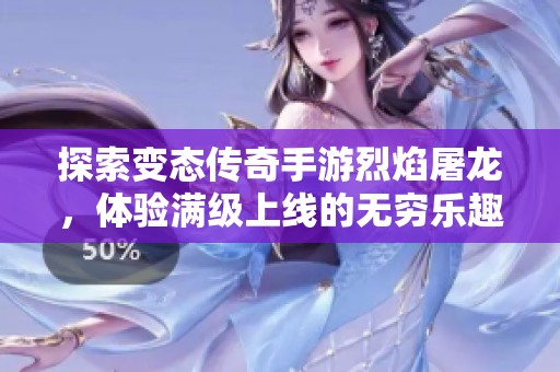 探索变态传奇手游烈焰屠龙，体验满级上线的无穷乐趣与挑战！