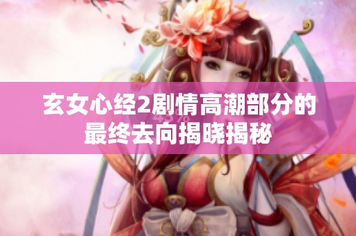 玄女心经2剧情高潮部分的最终去向揭晓揭秘