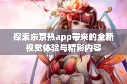 探索东京热app带来的全新视觉体验与精彩内容