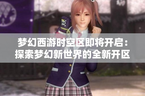 梦幻西游时空区即将开启：探索梦幻新世界的全新开区时间与玩法解析