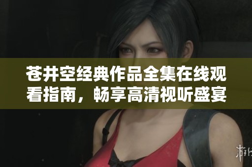 苍井空经典作品全集在线观看指南，畅享高清视听盛宴