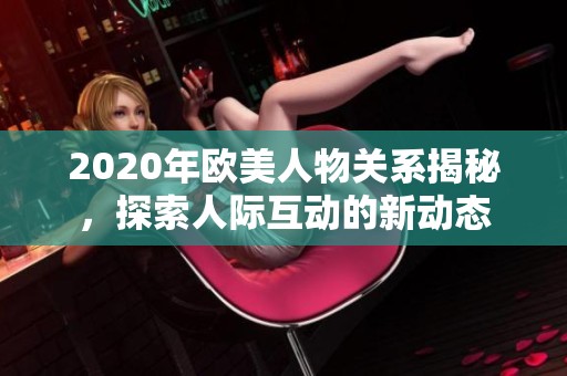 2020年欧美人物关系揭秘，探索人际互动的新动态