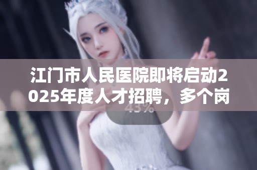 江门市人民医院即将启动2025年度人才招聘，多个岗位诚邀医疗人才加入团队