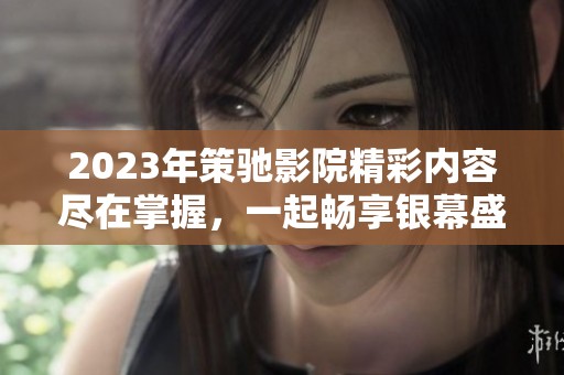 2023年策驰影院精彩内容尽在掌握，一起畅享银幕盛宴