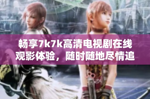 畅享7k7k高清电视剧在线观影体验，随时随地尽情追剧