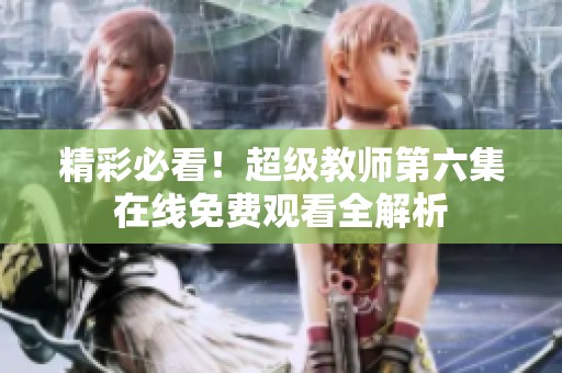 精彩必看！超级教师第六集在线免费观看全解析