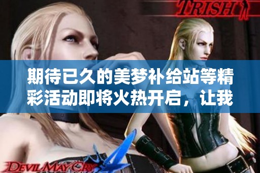 期待已久的美梦补给站等精彩活动即将火热开启，让我们一同分享梦想与创意！