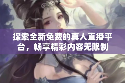 探索全新免费的真人直播平台，畅享精彩内容无限制