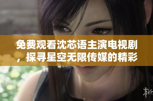 免费观看沈芯语主演电视剧，探寻星空无限传媒的精彩内容