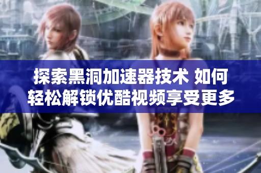 探索黑洞加速器技术 如何轻松解锁优酷视频享受更多精彩内容