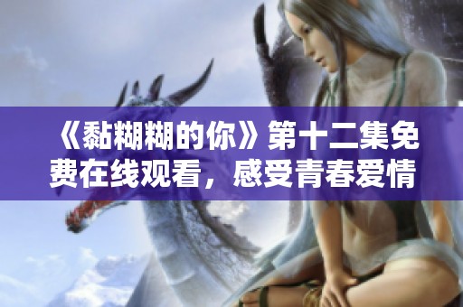 《黏糊糊的你》第十二集免费在线观看，感受青春爱情的独特魅力