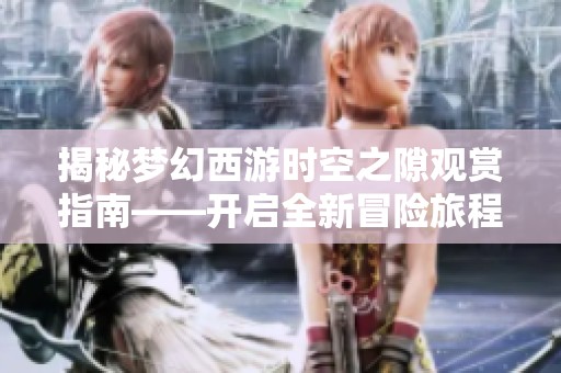 揭秘梦幻西游时空之隙观赏指南——开启全新冒险旅程探索未知时空秘密