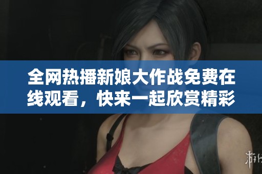 全网热播新娘大作战免费在线观看，快来一起欣赏精彩内容！