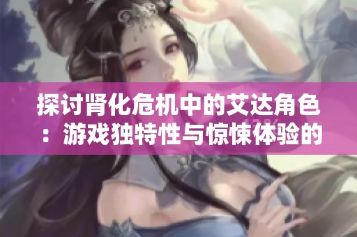 探讨肾化危机中的艾达角色：游戏独特性与惊悚体验的完美结合