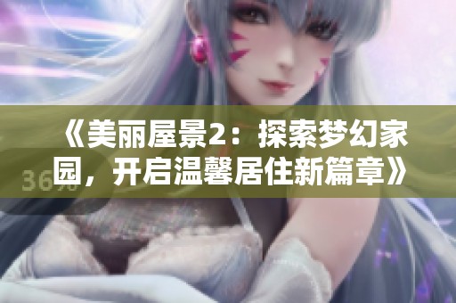 《美丽屋景2：探索梦幻家园，开启温馨居住新篇章》