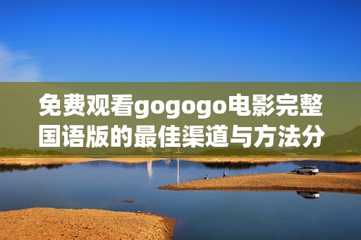 免费观看gogogo电影完整国语版的最佳渠道与方法分享