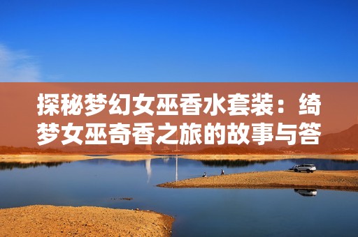 探秘梦幻女巫香水套装：绮梦女巫奇香之旅的故事与答案解读