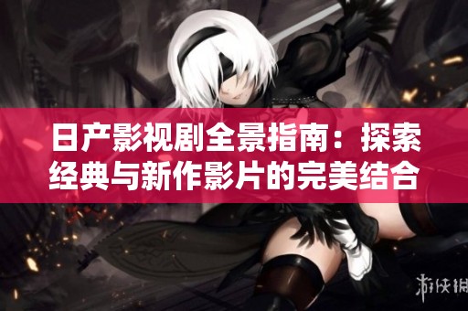 日产影视剧全景指南：探索经典与新作影片的完美结合