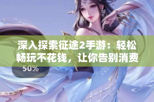 深入探索征途2手游：轻松畅玩不花钱，让你告别消费烦恼的全新体验