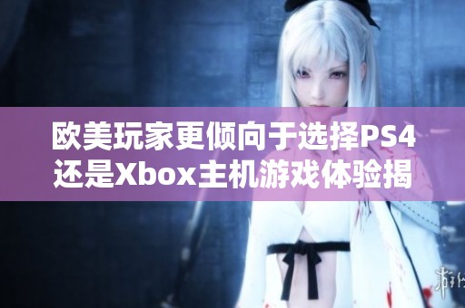 欧美玩家更倾向于选择PS4还是Xbox主机游戏体验揭秘