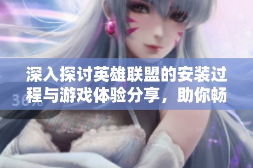 深入探讨英雄联盟的安装过程与游戏体验分享，助你畅享全新战斗乐趣