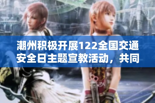 潮州积极开展122全国交通安全日主题宣教活动，共同促进文明交通建设与安全意识提升