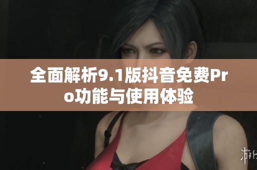 全面解析9.1版抖音免费Pro功能与使用体验