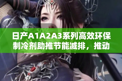 日产A1A2A3系列高效环保制冷剂助推节能减排，推动可持续发展新模式