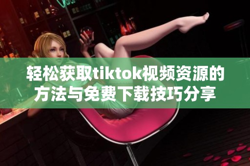 轻松获取tiktok视频资源的方法与免费下载技巧分享