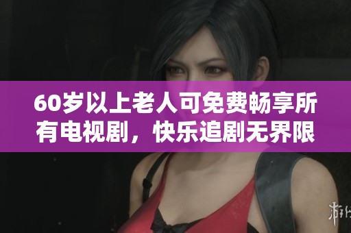 60岁以上老人可免费畅享所有电视剧，快乐追剧无界限